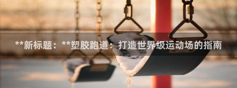 红足一1世官网比分：**新标题：**塑胶跑道：打造世界级运动场的指南