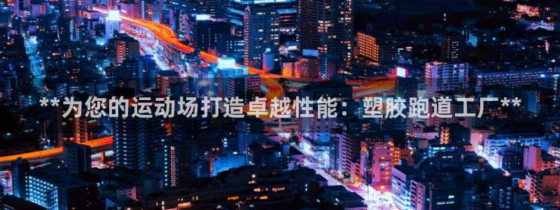 红足一1世官网：**为您的运动场打造卓越性能：塑胶跑道工厂**