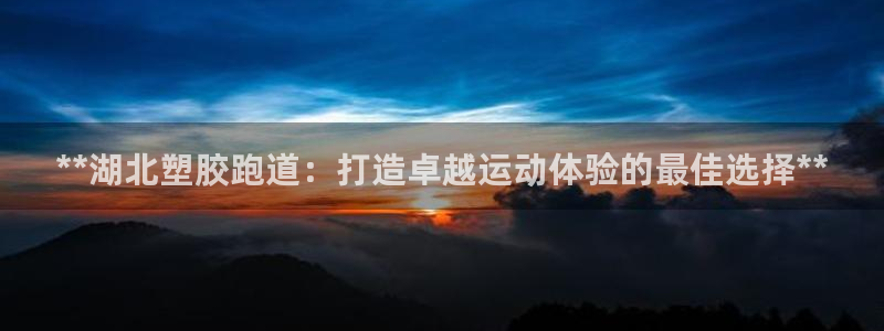 777814红·足一世比分：**湖北塑胶跑道：打造卓越运动体验的最佳选择**