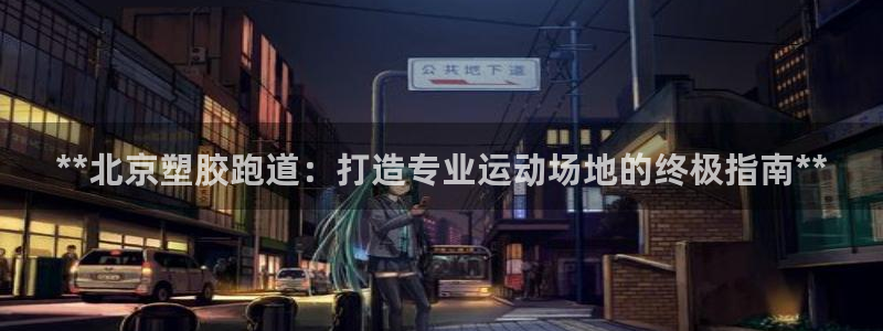 红足1一世足球手机：**北京塑胶跑道：打造专业运动场地的终极指南**