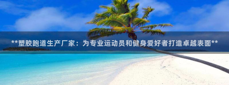 红足体育网：**塑胶跑道生产厂家：为专业运动员和健身爱好者打造卓越表面**