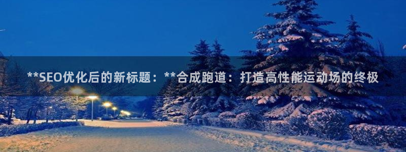 红足一1世666814足球比分网：**SEO优化后的新标题：**合成跑道：打造高性能运动场的终极
