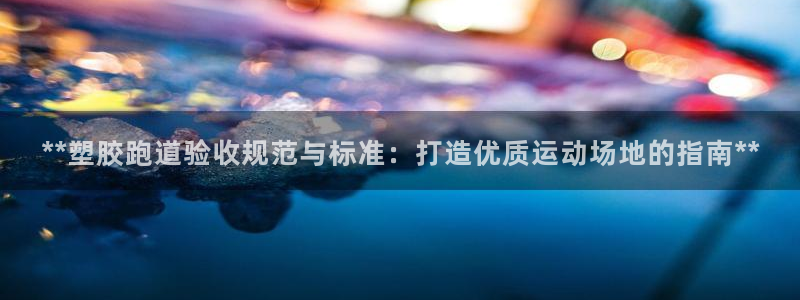 红足1一世足球手机：**塑胶跑道验收规范与标准：打造优质运动场地的指南**