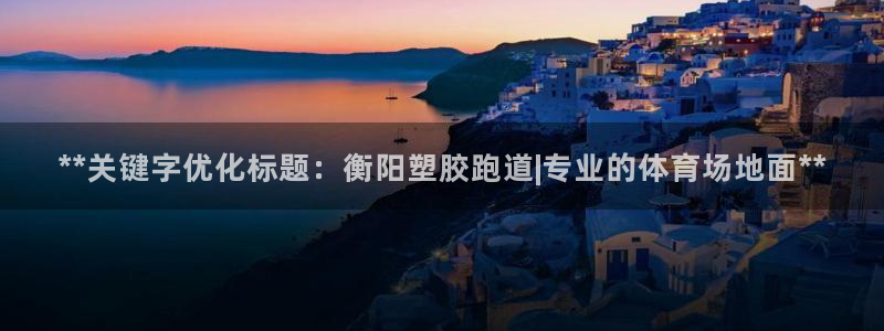红足1世手机版下载：**关键字优化标题：衡阳塑胶跑道|专业的体育场地面**