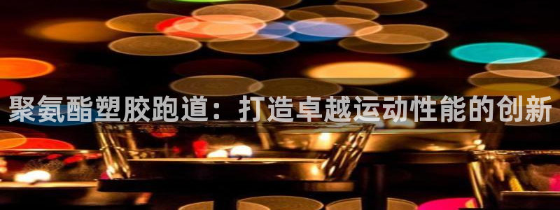 红足一1世皇冠登录：聚氨酯塑胶跑道：打造卓越运动性能的创新