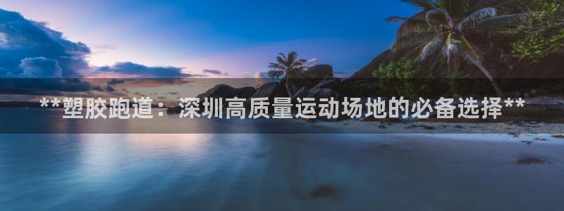 红足一1世66814新宝：**塑胶跑道：深圳高质量运动场地的必备选择**
