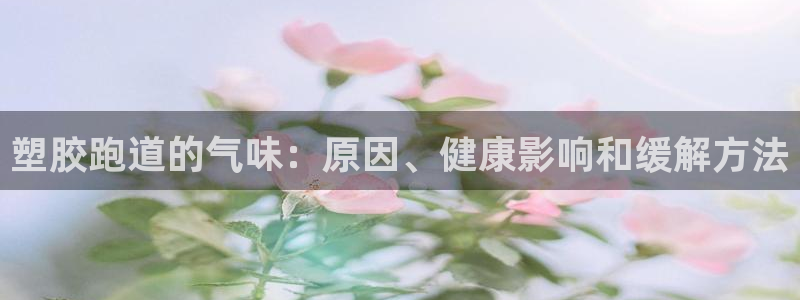 百度红足一1使用说明：塑胶跑道的气味：原因、健康影响和缓解方法