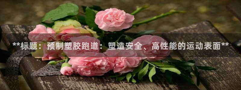 红足网足球直播：**标题：预制塑胶跑道：塑造安全、高性能的运动表面**