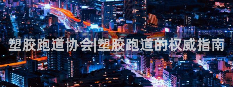 红足一1世66814：塑胶跑道协会|塑胶跑道的权威指南