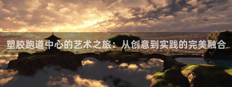 红足1世1站2站管理网：塑胶跑道中心的艺术之旅：从创意到实践的完美融合