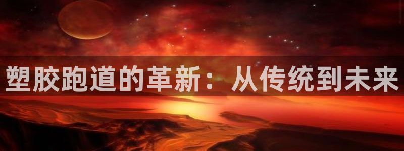 红足一1世手机开奖：塑胶跑道的革新：从传统到未来