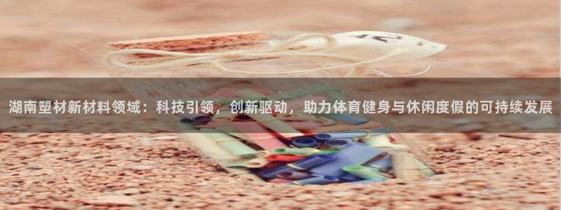 红足一一世足球网开奖记录：湖南塑材新材料领域：科技引领，创新驱动，助力体育健身与休闲度假的可持续发展