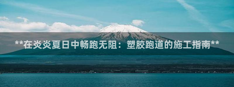 666814红·足一世比分：**在炎炎夏日中畅跑无阻：塑胶跑道的施工指南**