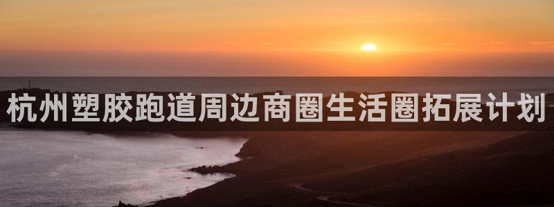 红足一1世手机皇冠：杭州塑胶跑道周边商圈生活圈拓展计划