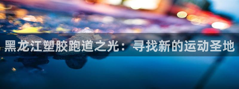 红足一比分网：黑龙江塑胶跑道之光：寻找新的运动圣地