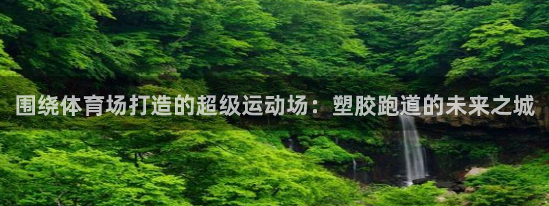 红足一一世：围绕体育场打造的超级运动场：塑胶跑道的未来之城