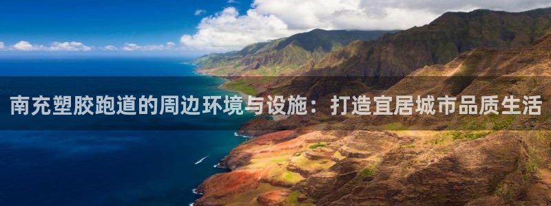 红足1一世 2站：南充塑胶跑道的周边环境与设施：打造宜居城市品质生活