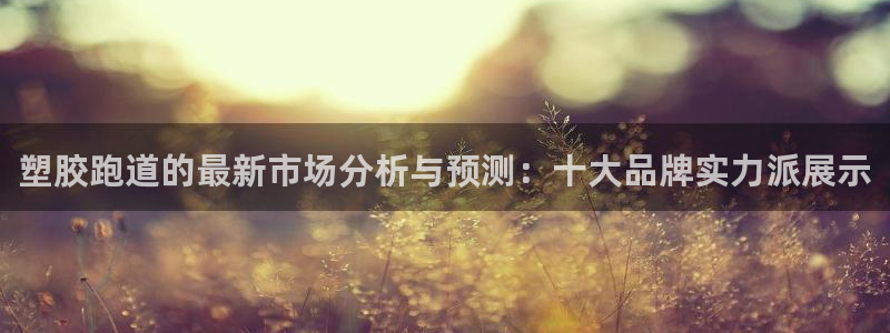 红足1世手机下载：塑胶跑道的最新市场分析与预测：十大品牌实力派展示