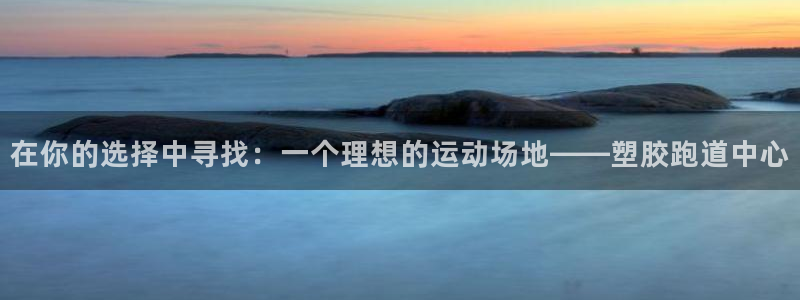 红足一1世官网足球推荐真人：在你的选择中寻找：一个理想的运动场地——塑胶跑道中心