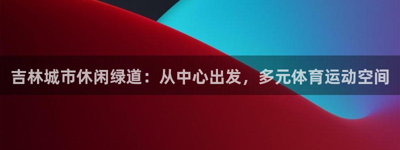 红足1一世足球手机：吉林城市休闲绿道：从中心出发，多元体育运动空间