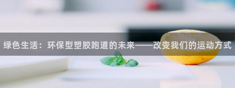 红足体育网：绿色生活：环保型塑胶跑道的未来——改变我们的运动方式