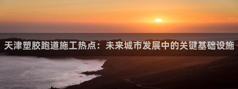 红足1世足球比分预测：天津塑胶跑道施工热点：未来城市发展中的关键基础设施