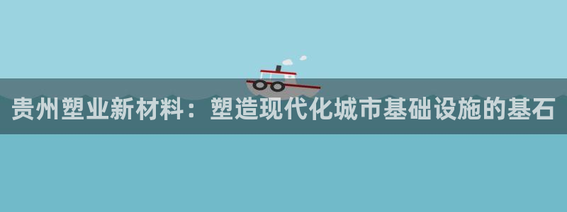 红足一1世666814最新结果：贵州塑业新材料：塑造现代化城市基础设施的基石