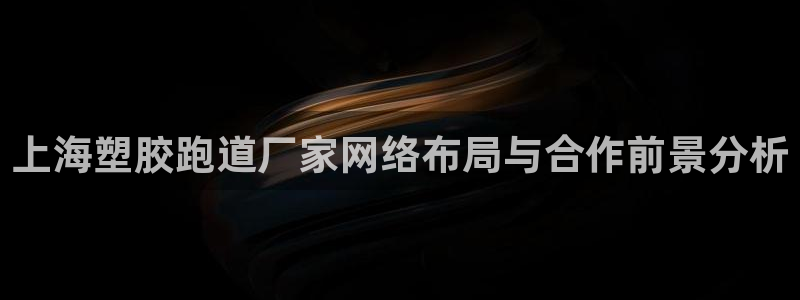 44814红足：上海塑胶跑道厂家网络布局与合作前景分析
