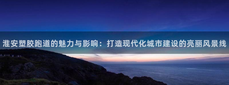 红足一1世66814：淮安塑胶跑道的魅力与影响：打造现代化城市建设的亮丽风景线