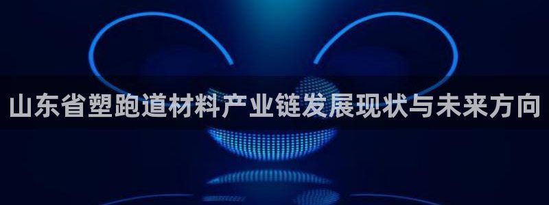 红足1世足球比分网址：山东省塑跑道材料产业链发展现状与未来方向