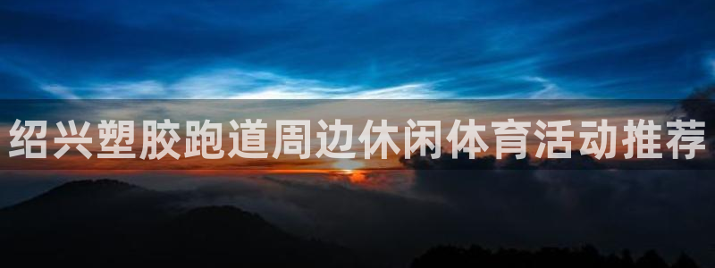 55814红足1世：绍兴塑胶跑道周边休闲体育活动推荐