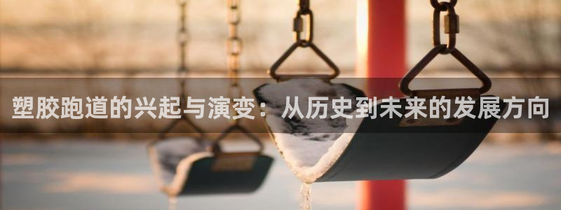 红足一一世：塑胶跑道的兴起与演变：从历史到未来的发展方向