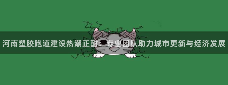 红足一一世足球网开奖记录:河南塑胶跑道建设热潮正酣:专业团队助力城市更新与经济发展