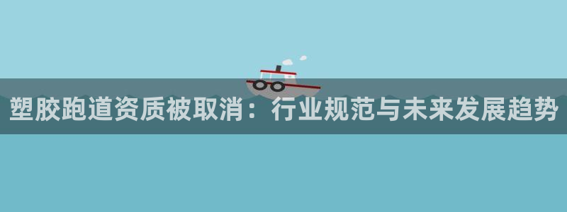 红姐现场直播开奖记录：塑胶跑道资质被取消：行业规范与未来发展趋势