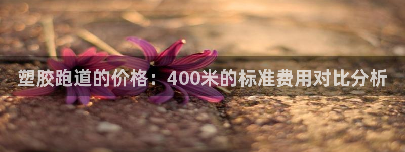 红足l一世开奖现场62ty：塑胶跑道的价格：400米的标准费用对比分析